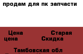 продам для пк запчасти.. › Цена ­ 180-420 › Старая цена ­ 1 000 › Скидка ­ 10 - Тамбовская обл., Тамбов г. Компьютеры и игры » Комплектующие к ПК   
